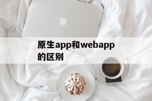 原生app和webapp的区别(android原生开发和web app开发区别?),原生app和webapp的区别(android原生开发和web app开发区别?),原生app和webapp的区别,模板,视频,微信,第1张