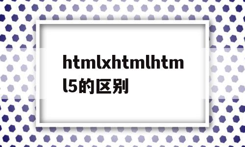 关于htmlxhtmlhtml5的区别的信息,关于htmlxhtmlhtml5的区别的信息,htmlxhtmlhtml5的区别,信息,文章,百度,第1张