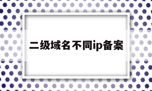 二级域名不同ip备案(二级域名单独备案),二级域名不同ip备案(二级域名单独备案),二级域名不同ip备案,二级域名,是什么,第1张