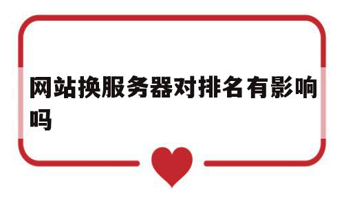 网站换服务器对排名有影响吗(网站换服务器对排名有影响吗知乎)