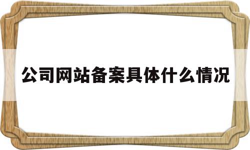 公司网站备案具体什么情况(公司网站备案具体什么情况下不能用),公司网站备案具体什么情况(公司网站备案具体什么情况下不能用),公司网站备案具体什么情况,信息,企业网站,做网站,第1张