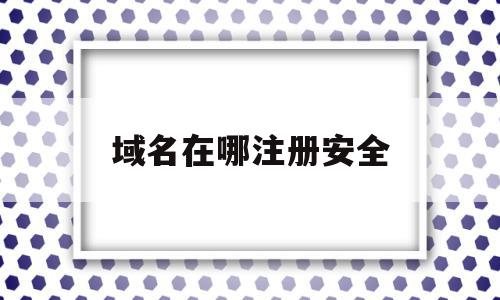域名在哪注册安全(域名安全证书怎么申请),域名在哪注册安全(域名安全证书怎么申请),域名在哪注册安全,科技,域名注册,注册域名,第1张