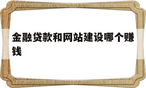 金融贷款和网站建设哪个赚钱(金融贷款和网站建设哪个赚钱多),金融贷款和网站建设哪个赚钱(金融贷款和网站建设哪个赚钱多),金融贷款和网站建设哪个赚钱,信息,营销,网站建设,第1张