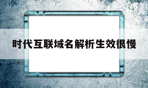 时代互联域名解析生效很慢的简单介绍