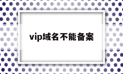 vip域名不能备案(vip域名值得注册吗),vip域名不能备案(vip域名值得注册吗),vip域名不能备案,信息,微信,免费,第1张