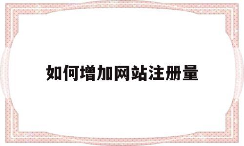 如何增加网站注册量(如何增加网站的浏览量及成交量),如何增加网站注册量(如何增加网站的浏览量及成交量),如何增加网站注册量,信息,账号,APP,第1张