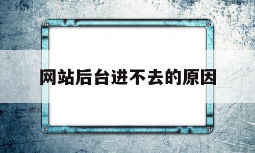 网站后台进不去的原因的简单介绍