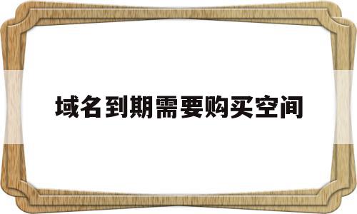 域名到期需要购买空间的简单介绍,域名到期需要购买空间的简单介绍,域名到期需要购买空间,信息,模板,账号,第1张