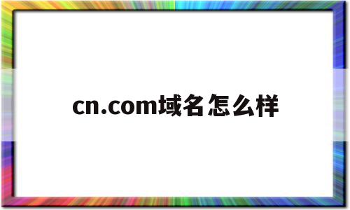 关于cn.com域名怎么样的信息,关于cn.com域名怎么样的信息,cn.com域名怎么样,信息,百度,排名,第1张