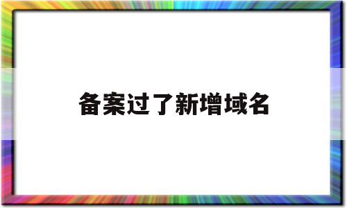 备案过了新增域名(备案过了新增域名怎么办),备案过了新增域名,信息,百度,账号,第1张 备案过了新增域名(备案过了新增域名怎么办),备案过了新增域名(备案过了新增域名怎么办),备案过了新增域名,信息,百度,账号,第1张