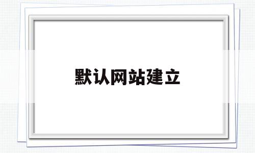 默认网站建立(默认网站的名称为),默认网站建立,模板,视频,浏览器,第1张 默认网站建立(默认网站的名称为),默认网站建立(默认网站的名称为),默认网站建立,模板,视频,浏览器,第1张