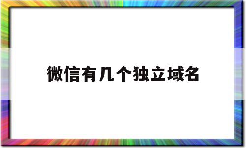 关于微信有几个独立域名的信息,微信有几个独立域名,信息,微信,账号,第1张 关于微信有几个独立域名的信息,关于微信有几个独立域名的信息,微信有几个独立域名,信息,微信,账号,第1张