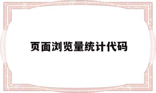 页面浏览量统计代码(页面浏览量统计代码怎么写),页面浏览量统计代码(页面浏览量统计代码怎么写),页面浏览量统计代码,信息,文章,点击量,第1张