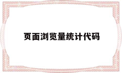 页面浏览量统计代码(页面浏览量统计代码怎么写)