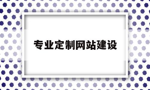 专业定制网站建设(专业定制网站建设的目的),专业定制网站建设(专业定制网站建设的目的),专业定制网站建设,信息,模板,微信,第1张