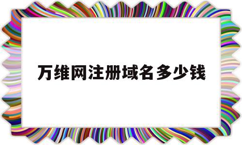 万维网注册域名多少钱(万维网注册域名多少钱一个),万维网注册域名多少钱(万维网注册域名多少钱一个),万维网注册域名多少钱,域名注册,注册域名,com域名注册,第1张