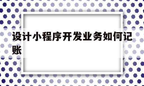 设计小程序开发业务如何记账(小程序开发的设计模式),设计小程序开发业务如何记账(小程序开发的设计模式),设计小程序开发业务如何记账,微信,科技,第三方,第1张