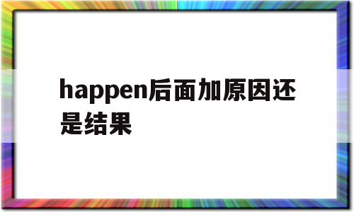 happen后面加原因还是结果的简单介绍,happen后面加原因还是结果的简单介绍,happen后面加原因还是结果,app,第1张
