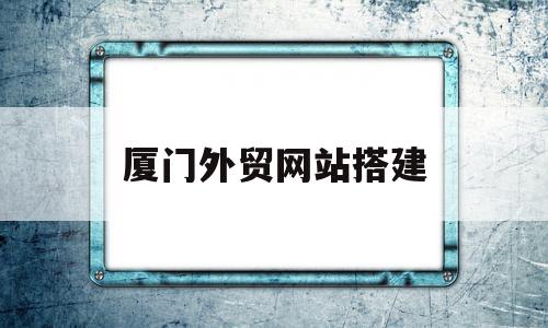 厦门外贸网站搭建(厦门外贸公司有哪些),厦门外贸网站搭建,信息,模板,视频,第1张 厦门外贸网站搭建(厦门外贸公司有哪些),厦门外贸网站搭建(厦门外贸公司有哪些),厦门外贸网站搭建,信息,模板,视频,第1张