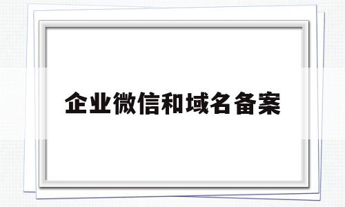 企业微信和域名备案(企业微信可信域名怎么配置),企业微信和域名备案(企业微信可信域名怎么配置),企业微信和域名备案,文章,微信,账号,第1张