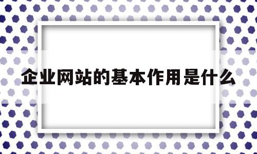 企业网站的基本作用是什么(企业网站的内容主要包括什么),企业网站的基本作用是什么,信息,网站建设,企业网站,第1张 企业网站的基本作用是什么(企业网站的内容主要包括什么),企业网站的基本作用是什么(企业网站的内容主要包括什么),企业网站的基本作用是什么,信息,网站建设,企业网站,第1张