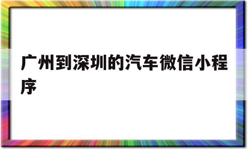 包含广州到深圳的汽车微信小程序的词条