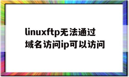 包含linuxftp无法通过域名访问ip可以访问的词条,linuxftp无法通过域名访问ip可以访问,浏览器,免费,网络公司,第1张 包含linuxftp无法通过域名访问ip可以访问的词条,包含linuxftp无法通过域名访问ip可以访问的词条,linuxftp无法通过域名访问ip可以访问,浏览器,免费,网络公司,第1张