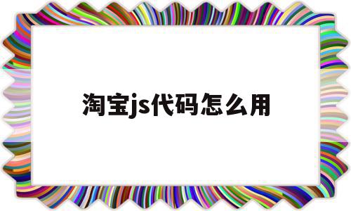 淘宝js代码怎么用(淘宝js代码怎么用手机打开),淘宝js代码怎么用,信息,浏览器,html,第1张 淘宝js代码怎么用(淘宝js代码怎么用手机打开),淘宝js代码怎么用(淘宝js代码怎么用手机打开),淘宝js代码怎么用,信息,浏览器,html,第1张