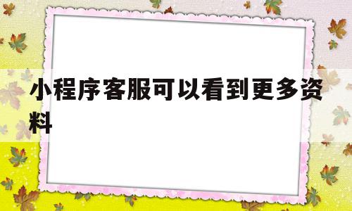 小程序客服可以看到更多资料(小程序里的客服消息在哪能收到),小程序客服可以看到更多资料,信息,模板,微信,第1张 小程序客服可以看到更多资料(小程序里的客服消息在哪能收到),小程序客服可以看到更多资料(小程序里的客服消息在哪能收到),小程序客服可以看到更多资料,信息,模板,微信,第1张