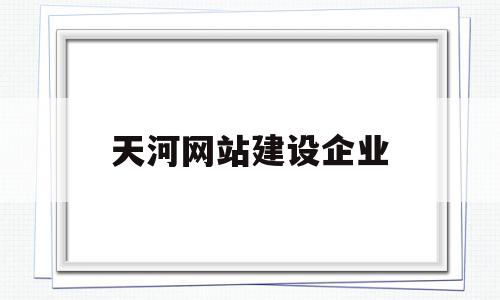 天河网站建设企业(天河网站建设企业名录),天河网站建设企业(天河网站建设企业名录),天河网站建设企业,信息,微信,营销,第1张