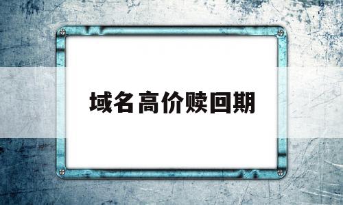 域名高价赎回期(域名高价赎回期什么意思),域名高价赎回期(域名高价赎回期什么意思),域名高价赎回期,营销,高级,区块链,第1张