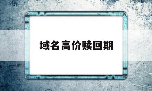 域名高价赎回期(域名高价赎回期什么意思)