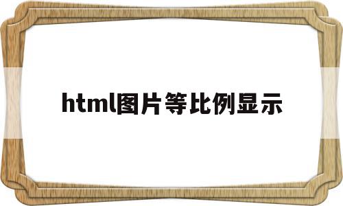 html图片等比例显示(html里图片怎么等比例缩小),html图片等比例显示(html里图片怎么等比例缩小),html图片等比例显示,浏览器,html,第1张
