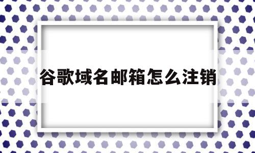 谷歌域名邮箱怎么注销(谷歌域名邮箱怎么注销掉),谷歌域名邮箱怎么注销(谷歌域名邮箱怎么注销掉),谷歌域名邮箱怎么注销,账号,APP,谷歌域名邮箱,第1张
