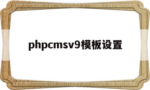 phpcmsv9模板设置(phpcms怎么修改模板风格),phpcmsv9模板设置(phpcms怎么修改模板风格),phpcmsv9模板设置,信息,文章,模板,第1张