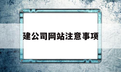 建公司网站注意事项(建立公司网站需要注意什么),建公司网站注意事项(建立公司网站需要注意什么),建公司网站注意事项,信息,模板,营销,第1张