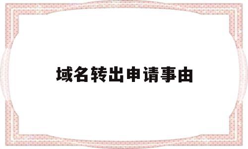 域名转出申请事由(域名转出申请事由怎么填)