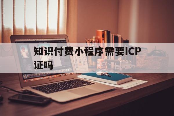 知识付费小程序需要ICP证吗的简单介绍,知识付费小程序需要ICP证吗的简单介绍,知识付费小程序需要ICP证吗,信息,百度,视频,第1张