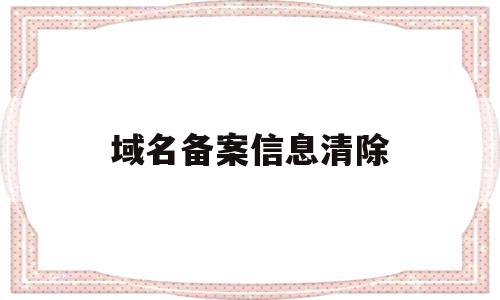 域名备案信息清除(域名备案掉了怎么办),域名备案信息清除(域名备案掉了怎么办),域名备案信息清除,信息,域名注册,做网站,第1张