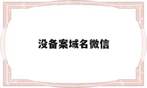 没备案域名微信(没备案域名微信怎么办),没备案域名微信,信息,微信,浏览器,第1张 没备案域名微信(没备案域名微信怎么办),没备案域名微信(没备案域名微信怎么办),没备案域名微信,信息,微信,浏览器,第1张