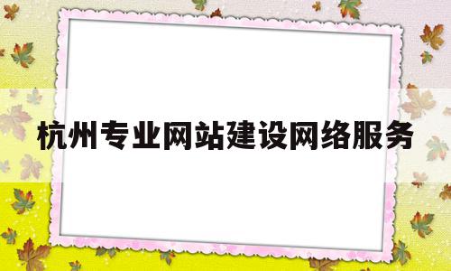 杭州专业网站建设网络服务(网站建设中网络服务选择方式有),杭州专业网站建设网络服务,文章,百度,网站建设,第1张 杭州专业网站建设网络服务(网站建设中网络服务选择方式有),杭州专业网站建设网络服务(网站建设中网络服务选择方式有),杭州专业网站建设网络服务,文章,百度,网站建设,第1张