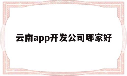 云南app开发公司哪家好(云南app开发公司哪家好一点),云南app开发公司哪家好(云南app开发公司哪家好一点),云南app开发公司哪家好,信息,百度,模板,第1张