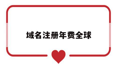 域名注册年费全球(注册域名每年交费吗),域名注册年费全球,信息,百度,视频,第1张 域名注册年费全球(注册域名每年交费吗),域名注册年费全球(注册域名每年交费吗),域名注册年费全球,信息,百度,视频,第1张