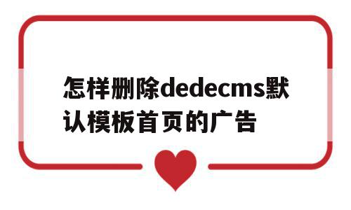 关于怎样删除dedecms默认模板首页的广告的信息,怎样删除dedecms默认模板首页的广告,信息,文章,模板,第1张 关于怎样删除dedecms默认模板首页的广告的信息,关于怎样删除dedecms默认模板首页的广告的信息,怎样删除dedecms默认模板首页的广告,信息,文章,模板,第1张