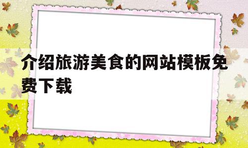 介绍旅游美食的网站模板免费下载(介绍旅游美食的网站模板免费下载软件),介绍旅游美食的网站模板免费下载(介绍旅游美食的网站模板免费下载软件),介绍旅游美食的网站模板免费下载,文章,模板,营销,第1张