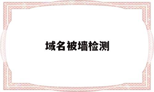 域名被墙检测(域名被墙检测是什么意思),域名被墙检测,信息,浏览器,跳转,第1张 域名被墙检测(域名被墙检测是什么意思),域名被墙检测(域名被墙检测是什么意思),域名被墙检测,信息,浏览器,跳转,第1张