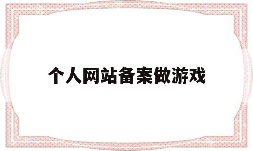 个人网站备案做游戏(游戏网站写个人网站备案成功),个人网站备案做游戏(游戏网站写个人网站备案成功),个人网站备案做游戏,信息,营销,第三方,第1张