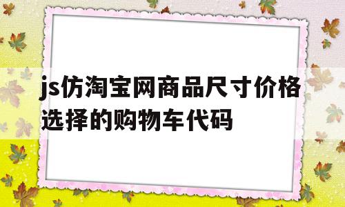包含js仿淘宝网商品尺寸价格选择的购物车代码的词条,js仿淘宝网商品尺寸价格选择的购物车代码,信息,APP,跳转,第1张 包含js仿淘宝网商品尺寸价格选择的购物车代码的词条,包含js仿淘宝网商品尺寸价格选择的购物车代码的词条,js仿淘宝网商品尺寸价格选择的购物车代码,信息,APP,跳转,第1张