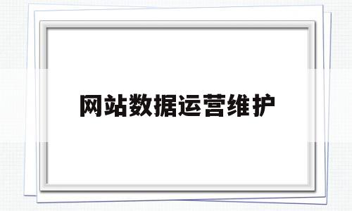 网站数据运营维护(网站数据运营维护工作内容),网站数据运营维护(网站数据运营维护工作内容),网站数据运营维护,信息,文章,营销,第1张