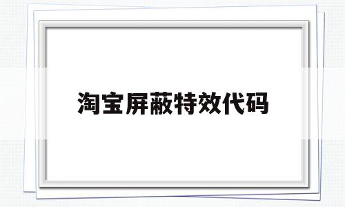 淘宝屏蔽特效代码(淘宝屏蔽特效代码怎么弄),淘宝屏蔽特效代码,信息,html,特效代码,第1张 淘宝屏蔽特效代码(淘宝屏蔽特效代码怎么弄),淘宝屏蔽特效代码(淘宝屏蔽特效代码怎么弄),淘宝屏蔽特效代码,信息,html,特效代码,第1张